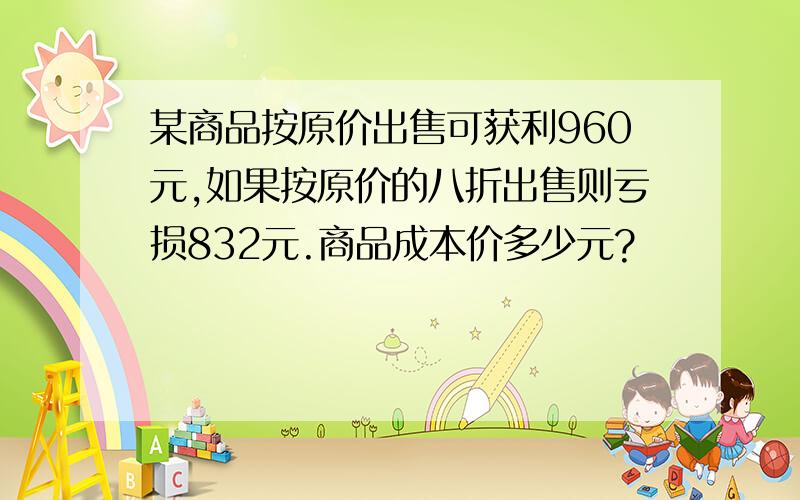 某商品按原价出售可获利960元,如果按原价的八折出售则亏损832元.商品成本价多少元?