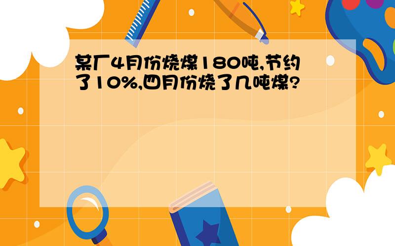 某厂4月份烧煤180吨,节约了10%,四月份烧了几吨煤?