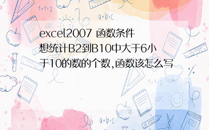 excel2007 函数条件想统计B2到B10中大于6小于10的数的个数,函数该怎么写