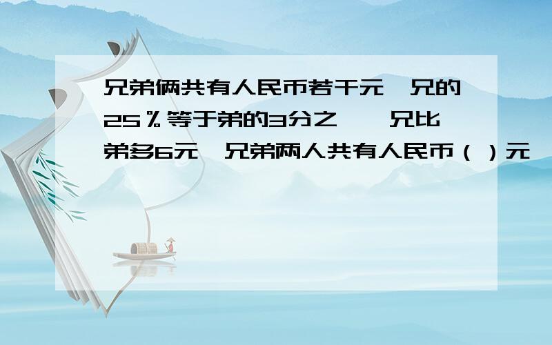 兄弟俩共有人民币若干元,兄的25％等于弟的3分之一,兄比弟多6元,兄弟两人共有人民币（）元