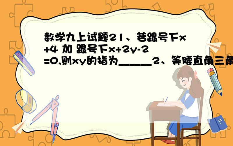 数学九上试题21、若跟号下x+4 加 跟号下x+2y-2=0,则xy的指为______2、等腰直角三角形的面积为16,则这个三角形的周长为________3、若跟号下5的整数部分是a,小数部分是b,则跟号下5b 再-a=_______