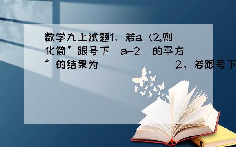 数学九上试题1、若a＜2,则化简”跟号下（a-2）的平方”的结果为_______2、若跟号下x立方+4x平方=-x跟号下x+4,则x的取值范围是______3、计算跟号下8-4倍跟号下8分之一的结果是_______