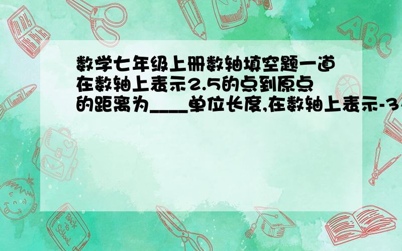 数学七年级上册数轴填空题一道在数轴上表示2.5的点到原点的距离为____单位长度,在数轴上表示-3又4分之3的点到原点的距离为____个单位长度.