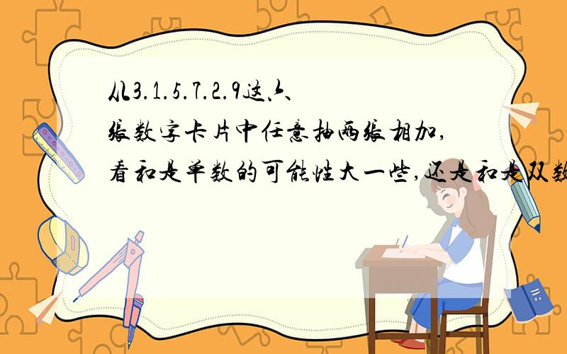 从3.1.5.7.2.9这六张数字卡片中任意抽两张相加,看和是单数的可能性大一些,还是和是双数的可能性大一些