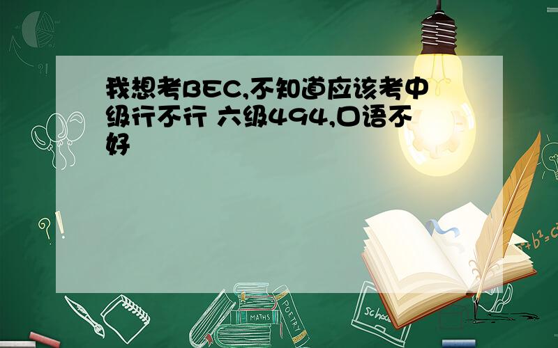 我想考BEC,不知道应该考中级行不行 六级494,口语不好