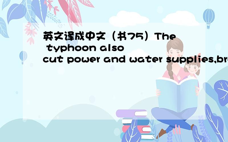 英文译成中文（书75）The typhoon also cut power and water supplies,brought down bridges and railway lines,and cut telephone communications.