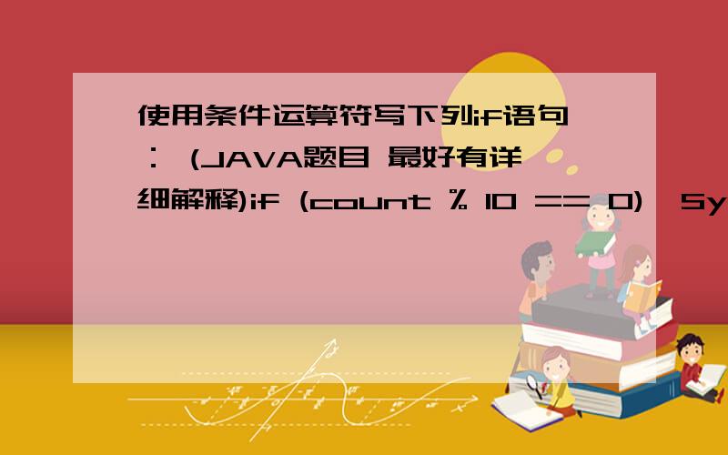 使用条件运算符写下列if语句： (JAVA题目 最好有详细解释)if (count % 10 == 0)  System.out.print(count + 