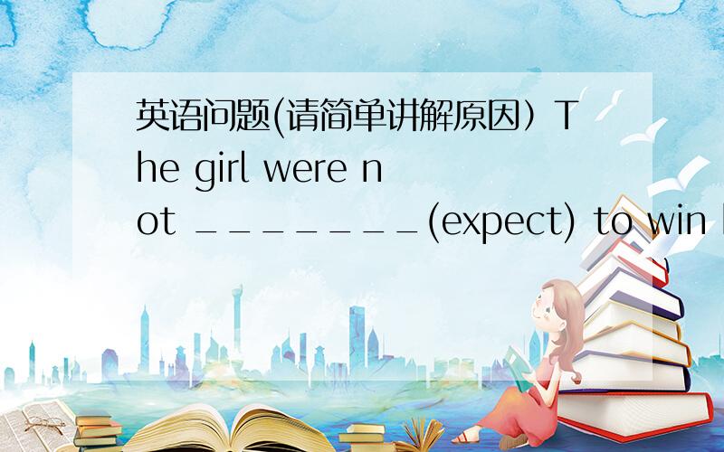 英语问题(请简单讲解原因）The girl were not _______(expect) to win before the match.不好意思啊,