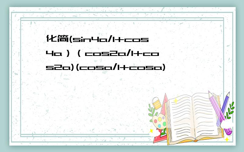 化简(sin4a/1+cos4a）（cos2a/1+cos2a)(cosa/1+cosa)