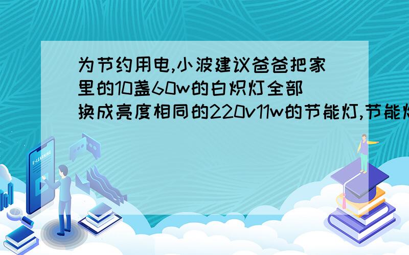 为节约用电,小波建议爸爸把家里的10盏60w的白炽灯全部换成亮度相同的220v11w的节能灯,节能灯每天正常工作的电流是 安若每天平均工作4每天可以少使用点 度