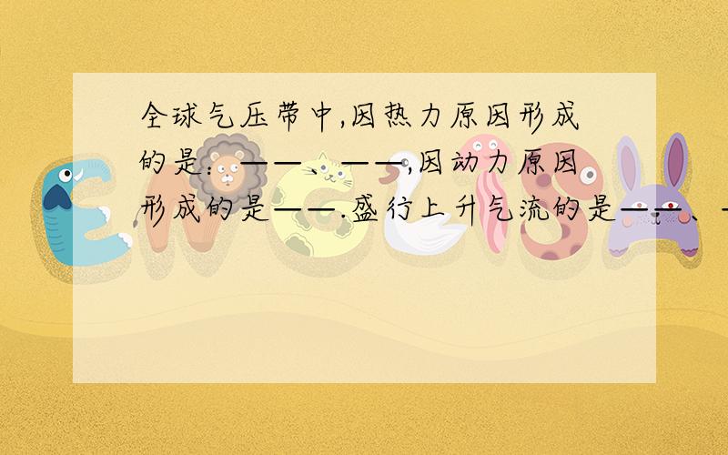 全球气压带中,因热力原因形成的是：——、——,因动力原因形成的是——.盛行上升气流的是——、——,盛行下沉气流的气压带是——、——.