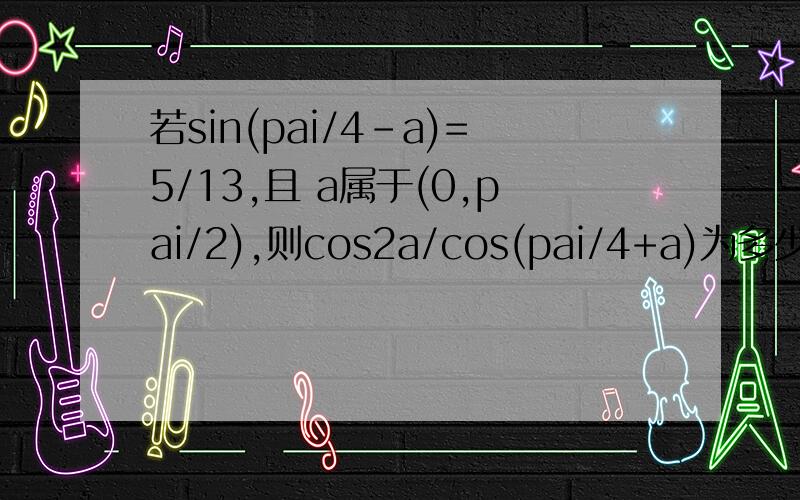 若sin(pai/4-a)=5/13,且 a属于(0,pai/2),则cos2a/cos(pai/4+a)为多少?