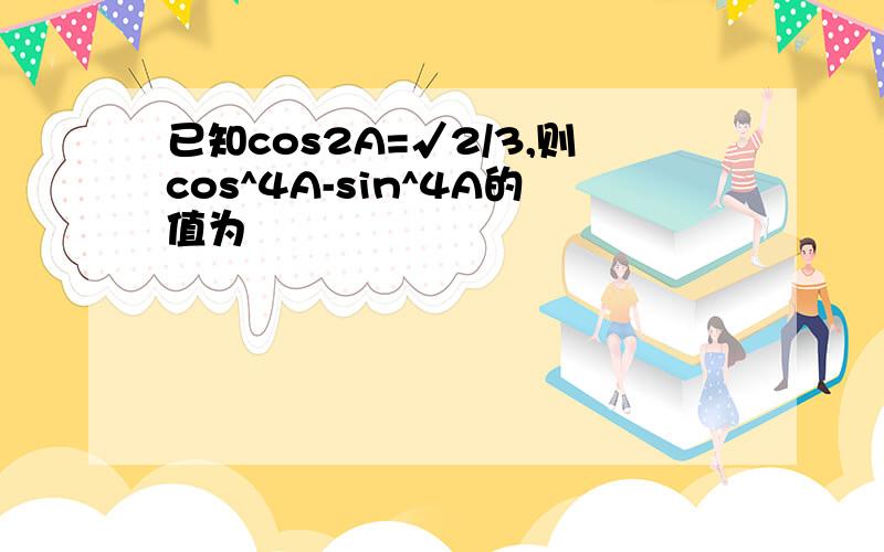 已知cos2A=√2/3,则cos^4A-sin^4A的值为