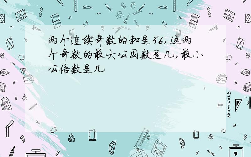 两个连续奇数的和是36,这两个奇数的最大公因数是几,最小公倍数是几