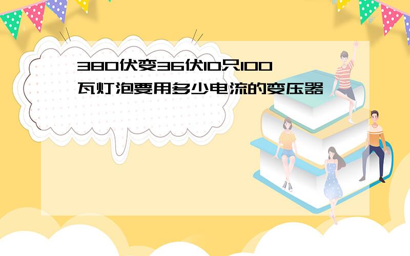 380伏变36伏10只100瓦灯泡要用多少电流的变压器