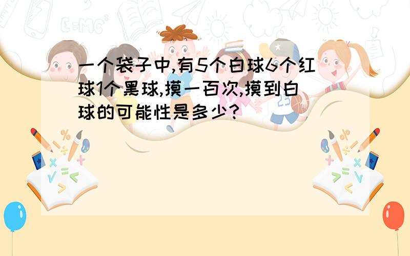 一个袋子中,有5个白球6个红球1个黑球,摸一百次,摸到白球的可能性是多少?