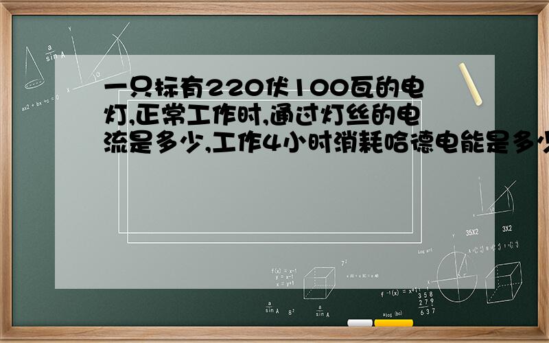 一只标有220伏100瓦的电灯,正常工作时,通过灯丝的电流是多少,工作4小时消耗哈德电能是多少（详细解答）工作4小时消耗哈德电能是多少（详细解答）