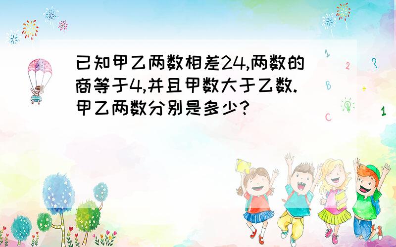 已知甲乙两数相差24,两数的商等于4,并且甲数大于乙数.甲乙两数分别是多少?