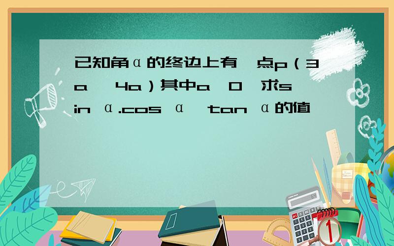 已知角α的终边上有一点p（3a ,4a）其中a≠0,求sin α.cos α,tan α的值