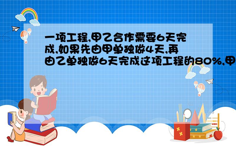 一项工程,甲乙合作需要6天完成,如果先由甲单独做4天,再由乙单独做6天完成这项工程的80%,甲独做要多少