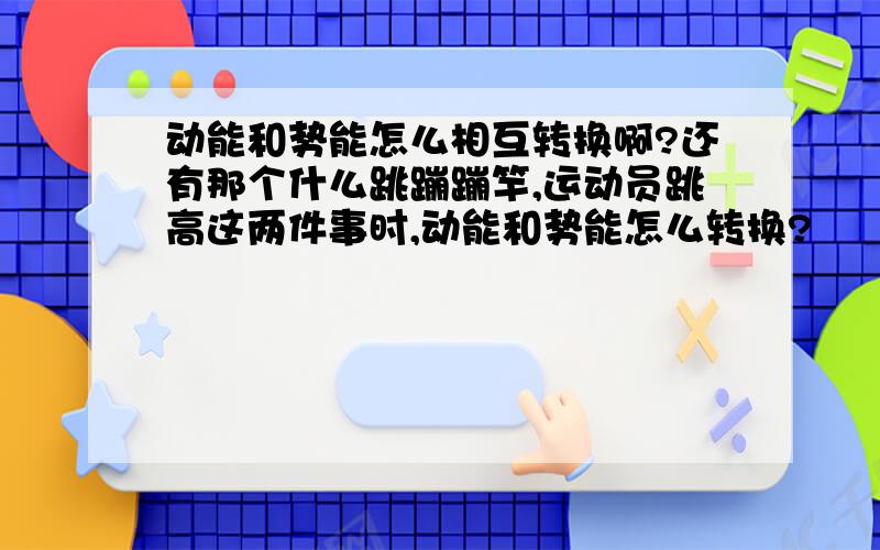 动能和势能怎么相互转换啊?还有那个什么跳蹦蹦竿,运动员跳高这两件事时,动能和势能怎么转换?