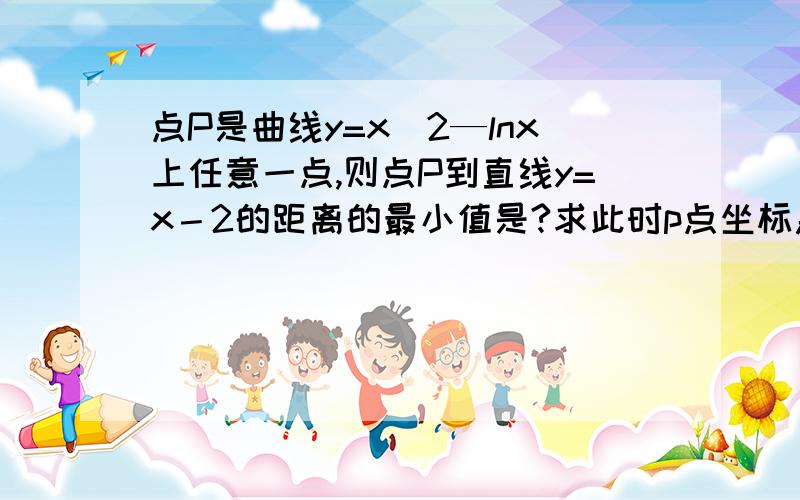 点P是曲线y=x^2—lnx上任意一点,则点P到直线y=x－2的距离的最小值是?求此时p点坐标急用!大神们给力点