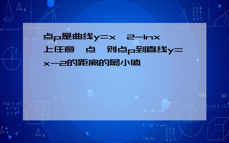 点p是曲线y=x^2-Inx上任意一点,则点p到直线y=x-2的距离的最小值