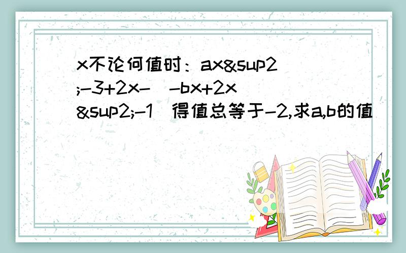 x不论何值时：ax²-3+2x-（-bx+2x²-1）得值总等于-2,求a,b的值