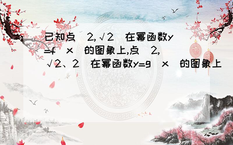 已知点（2,√2）在幂函数y=f（x）的图象上,点（2,√2、2）在幂函数y=g（x）的图象上（1）求f（x）,g（x）的表达式（2）比较f（x）与g（x）的大小