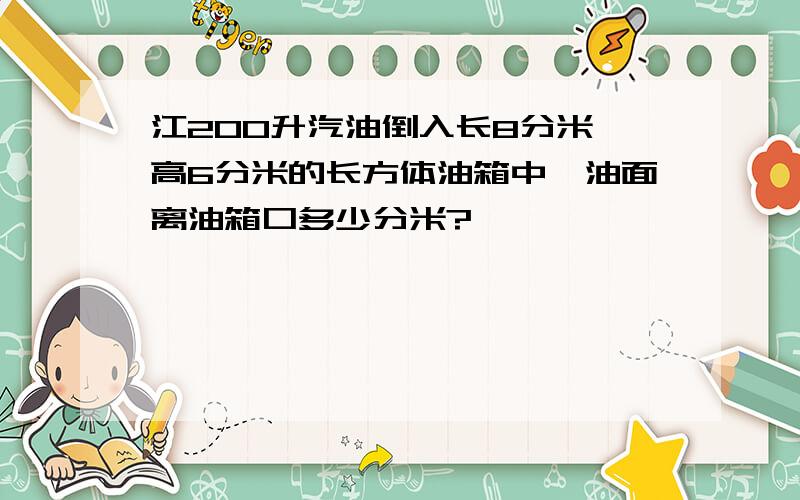 江200升汽油倒入长8分米,高6分米的长方体油箱中,油面离油箱口多少分米?