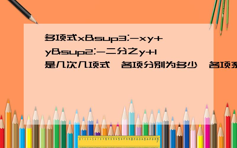 多项式x³-xy+y²-二分之y+1是几次几项式,各项分别为多少,各项系数的和为多少a的3倍的相反数表示为 ,系数为 ,次数为 .