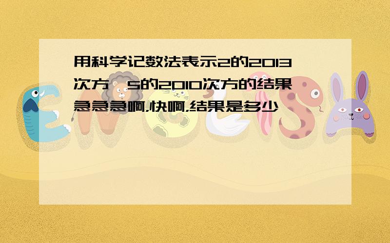 用科学记数法表示2的2013次方*5的2010次方的结果急急急啊，快啊，结果是多少