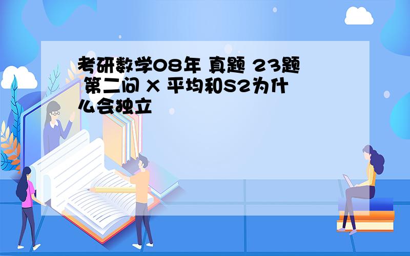 考研数学08年 真题 23题 第二问 X 平均和S2为什么会独立