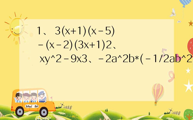 1、 3(x+1)(x-5)-(x-2)(3x+1)2、 xy^2-9x3、-2a^2b*(-1/2ab^2)*(abc)还有一道.4、 (-a^3 b^2 c)*2ac^6*(-1/2a^2c)