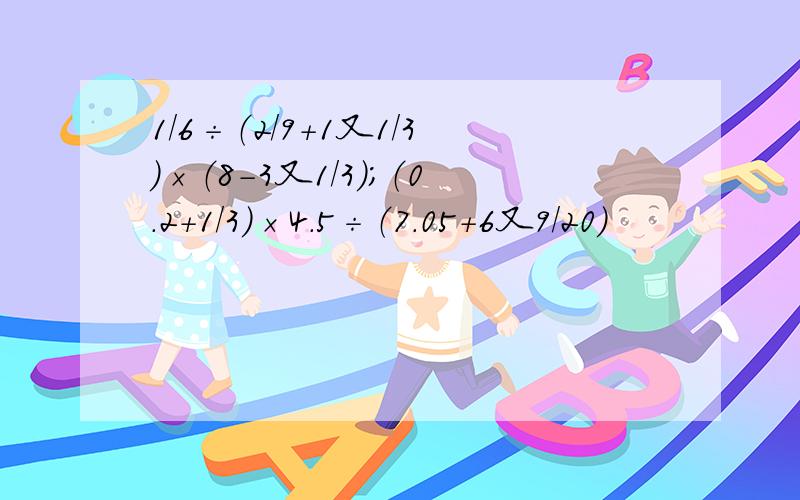 1/6÷（2/9+1又1/3）×（8-3又1/3）；（0.2+1/3）×4.5÷（7.05+6又9/20)