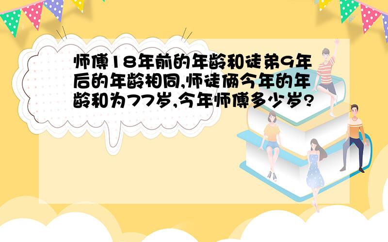 师傅18年前的年龄和徒弟9年后的年龄相同,师徒俩今年的年龄和为77岁,今年师傅多少岁?