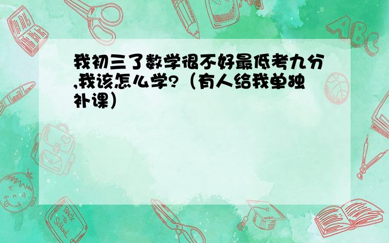 我初三了数学很不好最低考九分,我该怎么学?（有人给我单独补课）