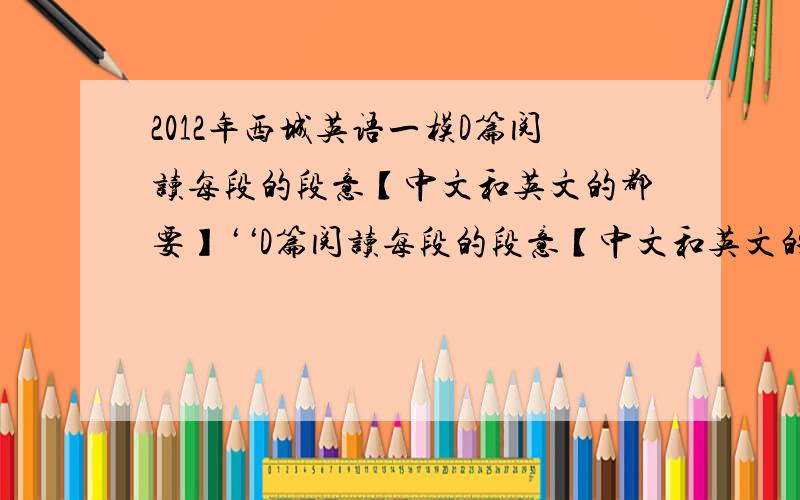 2012年西城英语一模D篇阅读每段的段意【中文和英文的都要】‘‘D篇阅读每段的段意【中文和英文的都要】’’不用写了，只求翻译一下文章