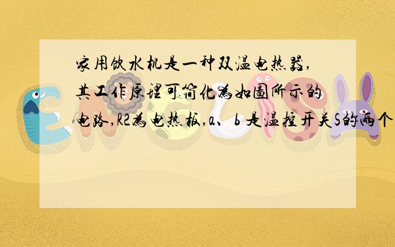 家用饮水机是一种双温电热器,其工作原理可简化为如图所示的电路,R2为电热板,a、b 是温控开关S的两个触点,调节S 可使饮水机处于加热或保温状态.当水被加热到预定温度,开关S 自动切换到另