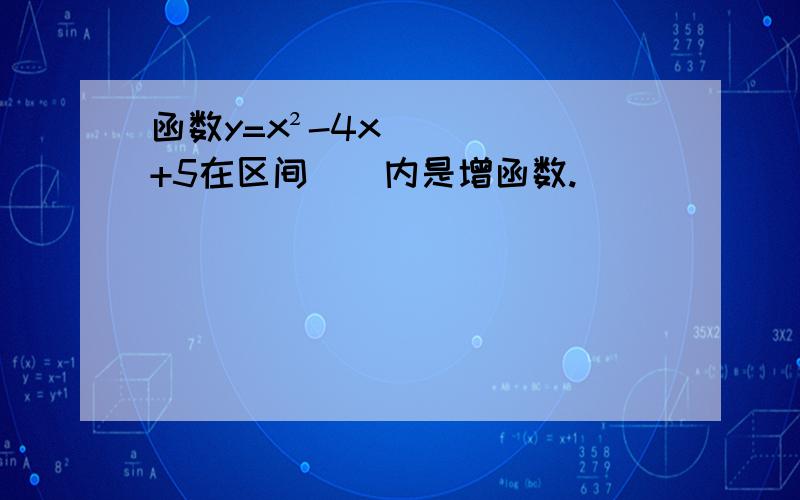 函数y=x²-4x+5在区间（）内是增函数.