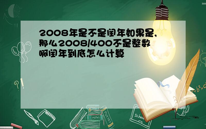 2008年是不是闰年如果是,那么2008/400不是整数啊闰年到底怎么计算