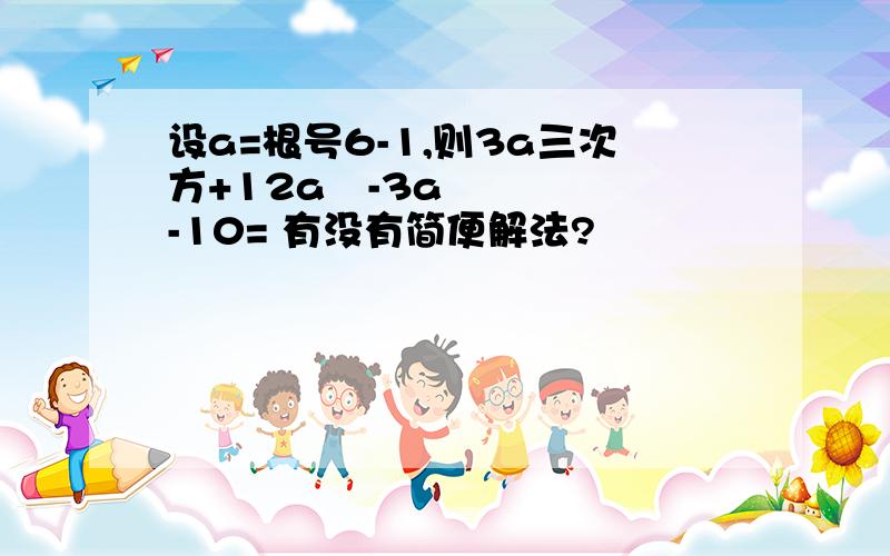 设a=根号6-1,则3a三次方+12a²-3a-10= 有没有简便解法?