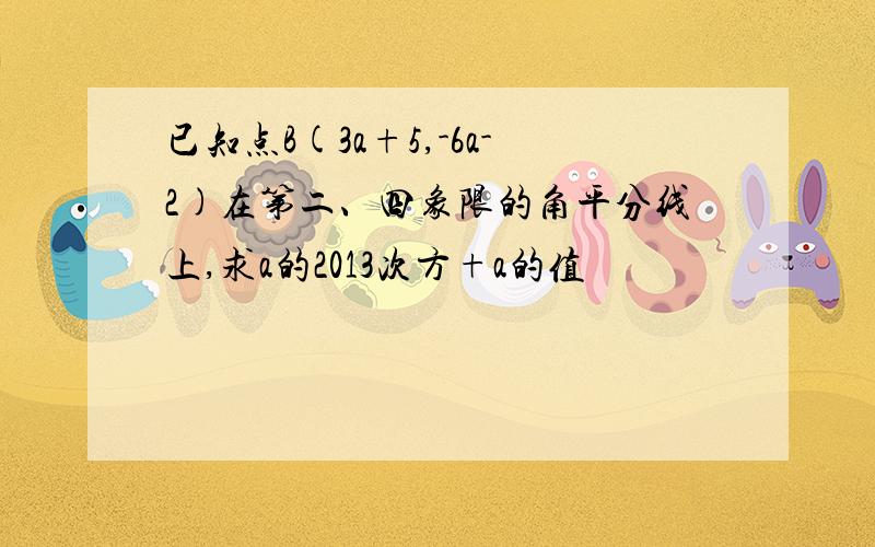 已知点B(3a+5,-6a-2)在第二、四象限的角平分线上,求a的2013次方+a的值