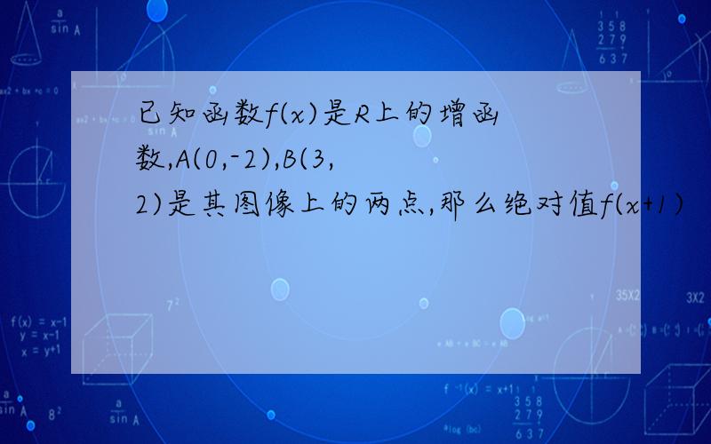 已知函数f(x)是R上的增函数,A(0,-2),B(3,2)是其图像上的两点,那么绝对值f(x+1)