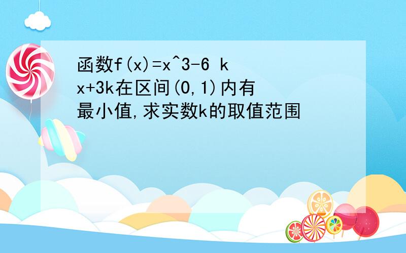 函数f(x)=x^3-6 kx+3k在区间(0,1)内有最小值,求实数k的取值范围