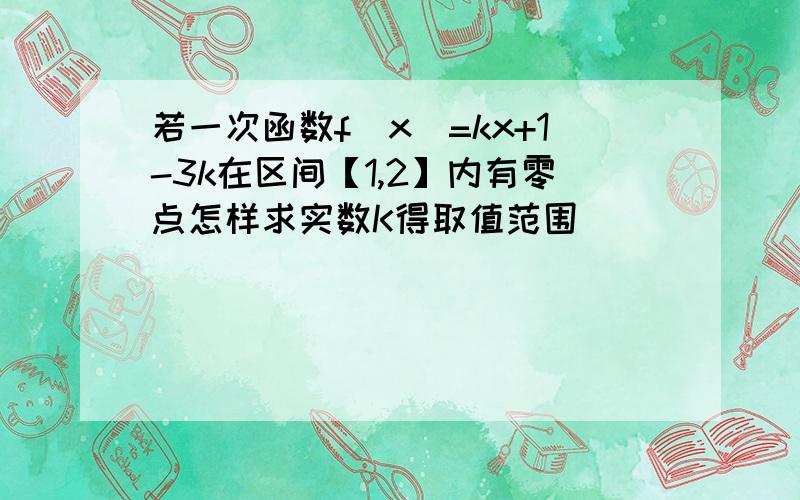 若一次函数f(x)=kx+1-3k在区间【1,2】内有零点怎样求实数K得取值范围