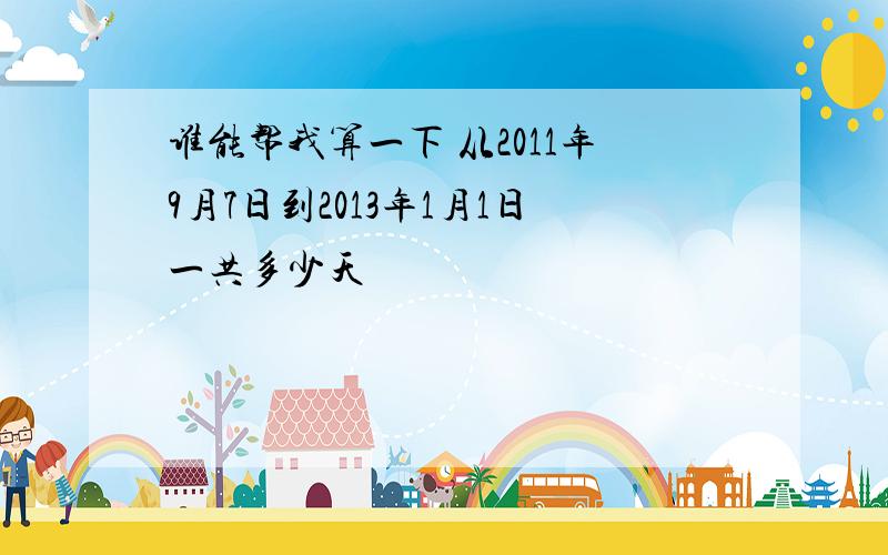 谁能帮我算一下 从2011年9月7日到2013年1月1日一共多少天