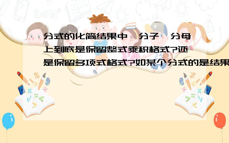 分式的化简结果中,分子、分母上到底是保留整式乘积格式?还是保留多项式格式?如某个分式的是结果到底1/(x^2-x)正确,还是1/x(x-1)正确?有统一规定吗?