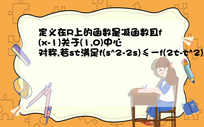 定义在R上的函数是减函数且f(x-1)关于(1,0)中心对称,若st满足f(s^2-2s)≤－f(2t-t^2),1≤s≤4,求t/s...定义在R上的函数是减函数且f(x-1)关于(1,0)中心对称,若st满足f(s^2-2s)≤－f(2t-t^2),1≤s≤4,求t/s取值范