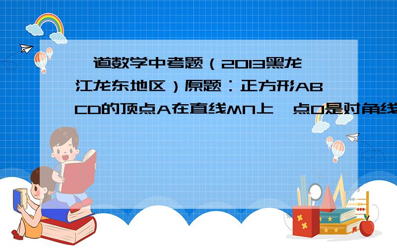 一道数学中考题（2013黑龙江龙东地区）原题：正方形ABCD的顶点A在直线MN上,点O是对角线AC、BD的交点,过点O作OE⊥MN于点E,过点B作BF⊥MN于点F． （1）如图1,当O、B两点均在直线MN上方时,易证：AF+